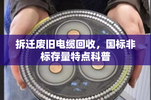 拆迁废旧电缆回收,国标非标存量特点科普 拆迁废旧电缆回收,国标非标存量特点科普