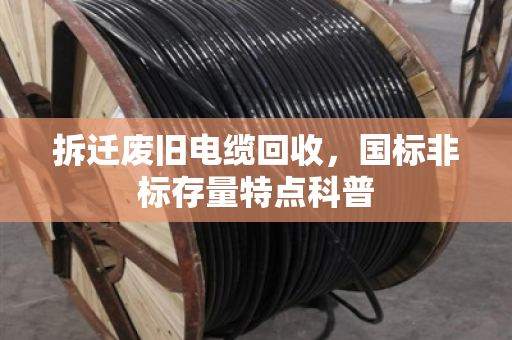 拆迁废旧电缆回收,国标非标存量特点科普 拆迁废旧电缆回收,国标非标存量特点科普