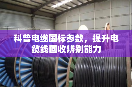 科普电缆国标参数,提升电缆线回收辨别能力 科普电缆国标参数,提升电缆线回收辨别能力