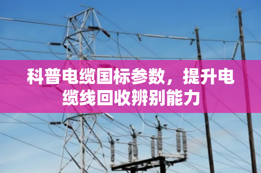 科普电缆国标参数,提升电缆线回收辨别能力 科普电缆国标参数,提升电缆线回收辨别能力