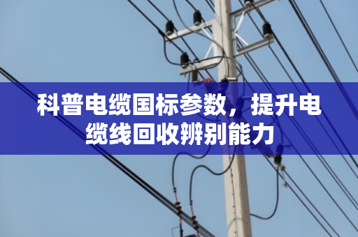科普电缆国标参数，提升电缆线回收辨别能力
