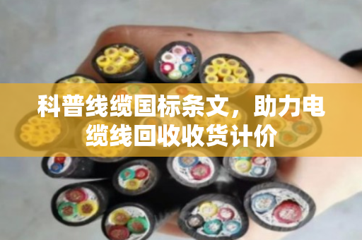 科普线缆国标条文，助力电缆线回收收货计价
