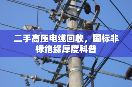 二手高压电缆回收，国标非标绝缘厚度科普