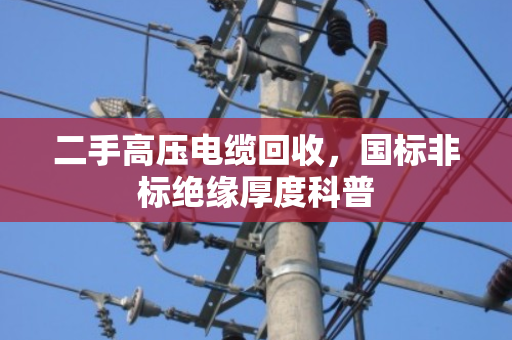 二手高压电缆回收，国标非标绝缘厚度科普
