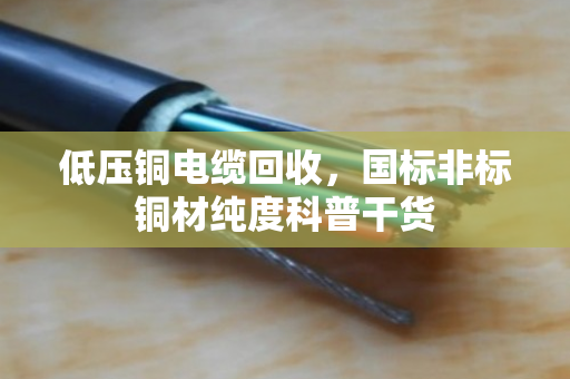 低压铜电缆回收,国标非标铜材纯度科普干货 低压铜电缆回收,国标非标铜材纯度科普干货