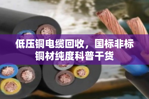 低压铜电缆回收,国标非标铜材纯度科普干货 低压铜电缆回收,国标非标铜材纯度科普干货