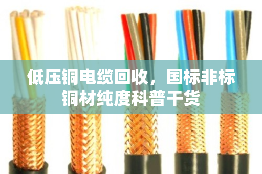 低压铜电缆回收，国标非标铜材纯度科普干货