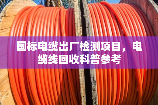 国标电缆出厂检测项目,电缆线回收科普参考 国标电缆出厂检测项目,电缆线回收科普参考