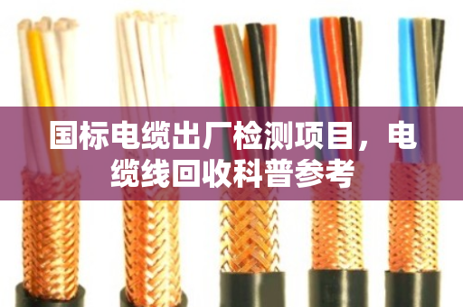 国标电缆出厂检测项目,电缆线回收科普参考 国标电缆出厂检测项目,电缆线回收科普参考