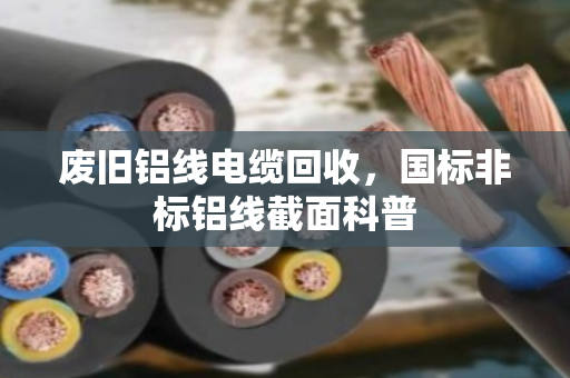废旧铝线电缆回收,国标非标铝线截面科普 废旧铝线电缆回收,国标非标铝线截面科普