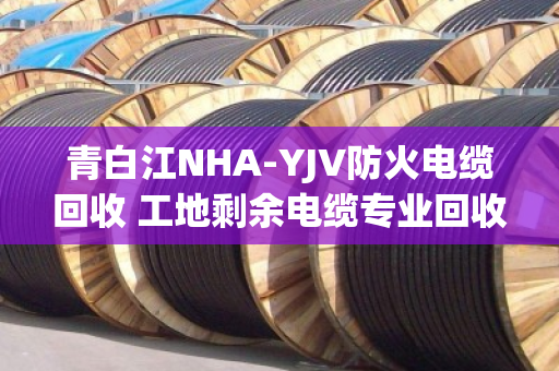 青白江NHA-YJV防火电缆回收 工地剩余电缆专业回收 青白江NHA-YJV防火电缆回收 工地剩余电缆专业回收