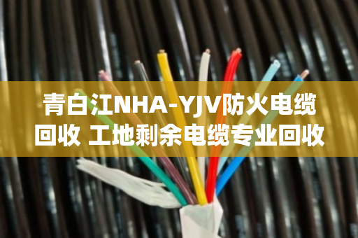 青白江NHA-YJV防火电缆回收 工地剩余电缆专业回收 青白江NHA-YJV防火电缆回收 工地剩余电缆专业回收