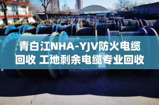 青白江NHA-YJV防火电缆回收 工地剩余电缆专业回收