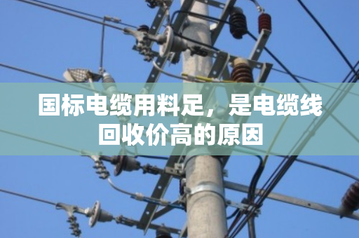国标电缆用料足,是电缆线回收价高的原因 国标电缆用料足,是电缆线回收价高的原因