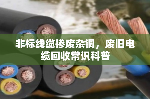 非标线缆掺废杂铜，废旧电缆回收常识科普