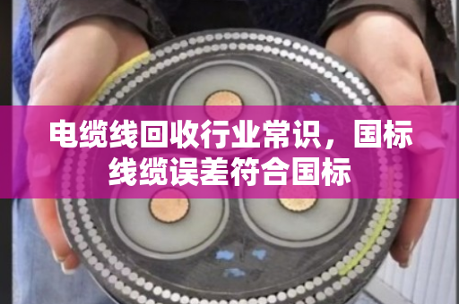 电缆线回收行业常识，国标线缆误差符合国标
