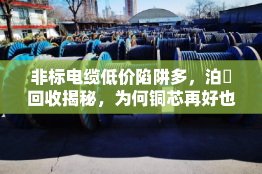 非标电缆低价陷阱多，泊祎回收揭秘，为何铜芯再好也卖不上价？