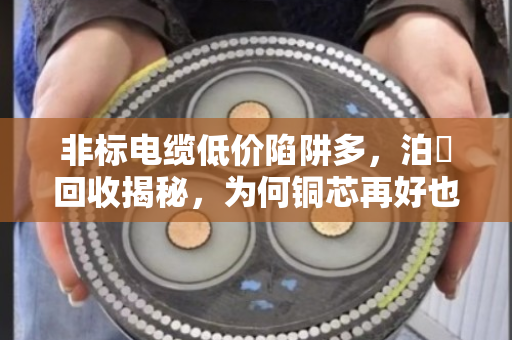 非标电缆低价陷阱多，泊祎回收揭秘，为何铜芯再好也卖不上价？