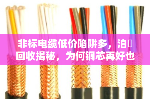非标电缆低价陷阱多，泊祎回收揭秘，为何铜芯再好也卖不上价？