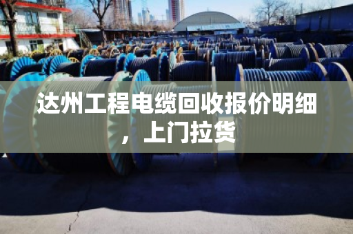 达州工程电缆回收报价明细，上门拉货