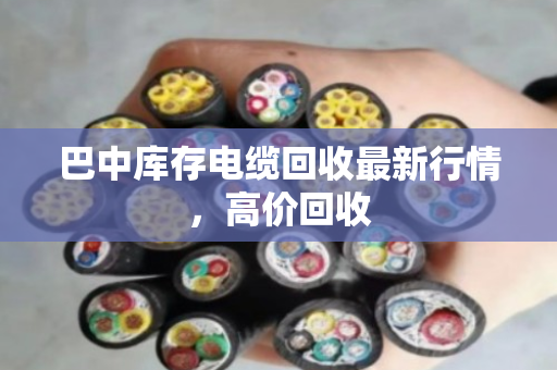 巴中库存电缆回收最新行情,高价回收 巴中库存电缆回收最新行情,高价回收