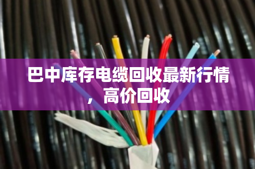 巴中库存电缆回收最新行情,高价回收 巴中库存电缆回收最新行情,高价回收