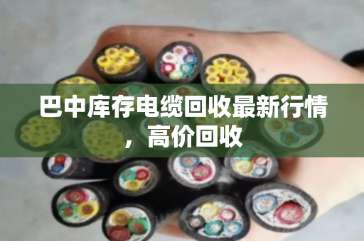 巴中库存电缆回收最新行情，高价回收