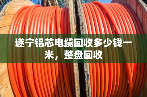 遂宁铝芯电缆回收多少钱一米，整盘回收