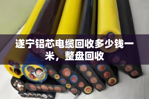 遂宁铝芯电缆回收多少钱一米，整盘回收