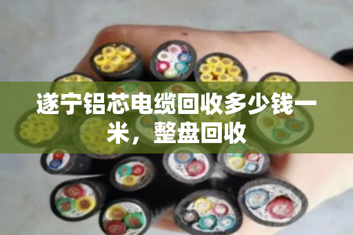 遂宁铝芯电缆回收多少钱一米，整盘回收