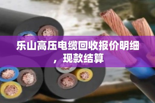 乐山高压电缆回收报价明细,现款结算 乐山高压电缆回收报价明细,现款结算