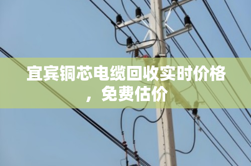 宜宾铜芯电缆回收实时价格,免费估价 宜宾铜芯电缆回收实时价格,免费估价