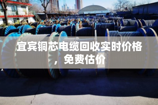 宜宾铜芯电缆回收实时价格，免费估价
