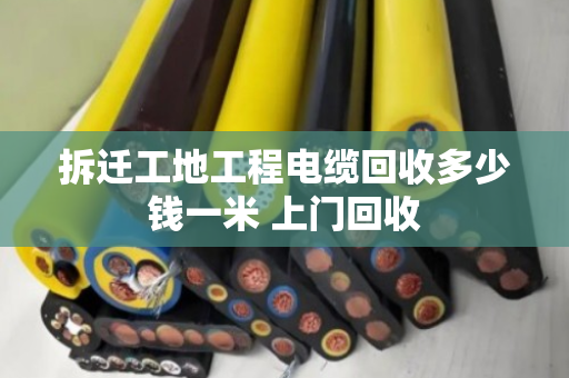拆迁工地工程电缆回收多少钱一米 上门回收 拆迁工地工程电缆回收多少钱一米 上门回收