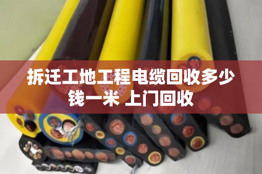 拆迁工地工程电缆回收多少钱一米 上门回收 拆迁工地工程电缆回收多少钱一米 上门回收