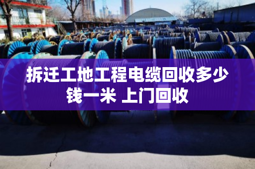 拆迁工地工程电缆回收多少钱一米 上门回收