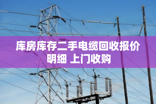 库房库存二手电缆回收报价明细 上门收购 库房库存二手电缆回收报价明细 上门收购