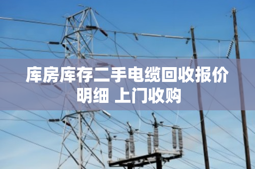 库房库存二手电缆回收报价明细 上门收购 库房库存二手电缆回收报价明细 上门收购