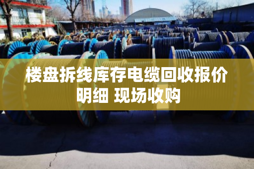 楼盘拆线库存电缆回收报价明细 现场收购