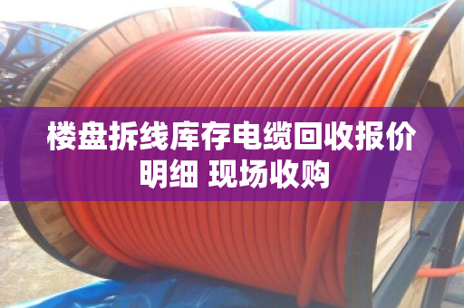 楼盘拆线库存电缆回收报价明细 现场收购
