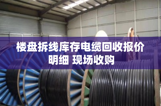 楼盘拆线库存电缆回收报价明细 现场收购