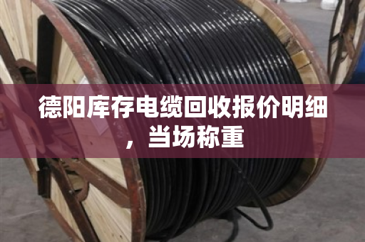 德阳库存电缆回收报价明细,当场称重 德阳库存电缆回收报价明细,当场称重
