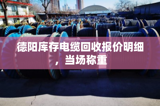 德阳库存电缆回收报价明细,当场称重 德阳库存电缆回收报价明细,当场称重