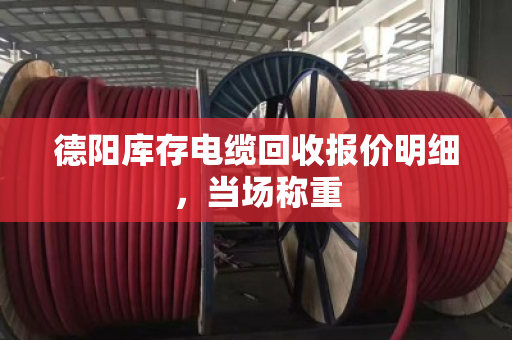 德阳库存电缆回收报价明细，当场称重