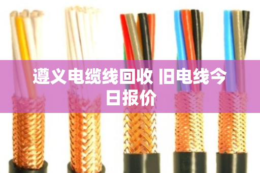 遵义电缆线回收 旧电线今日报价 遵义电缆线回收 旧电线今日报价