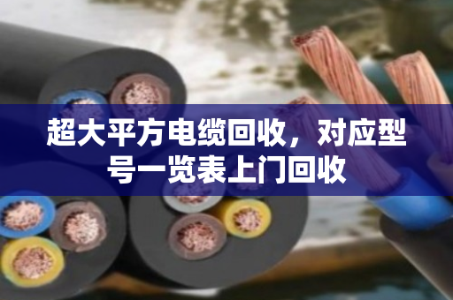 超大平方电缆回收，对应型号一览表上门回收