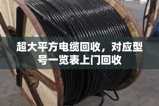 超大平方电缆回收，对应型号一览表上门回收