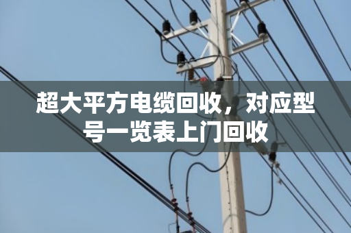 超大平方电缆回收，对应型号一览表上门回收