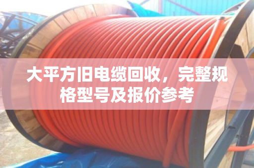 大平方旧电缆回收，完整规格型号及报价参考