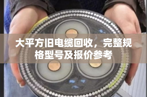 大平方旧电缆回收，完整规格型号及报价参考